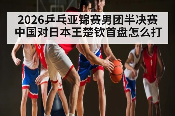 2026乒乓亚锦赛男团半决赛中国对日本王楚钦首盘怎么打
