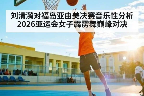 刘清漪对福岛亚由美决赛音乐性分析 2026亚运会女子霹雳舞巅峰对决