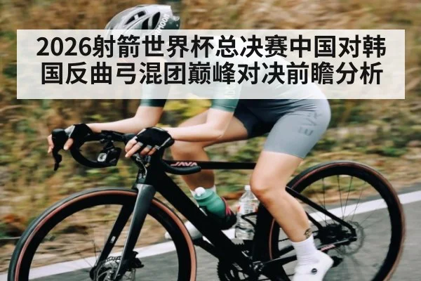 2026射箭世界杯总决赛中国对韩国反曲弓混团巅峰对决前瞻分析