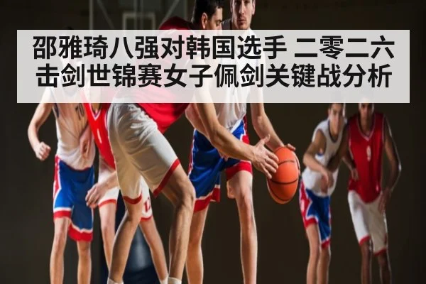 邵雅琦八强对韩国选手 二零二六击剑世锦赛女子佩剑关键战分析