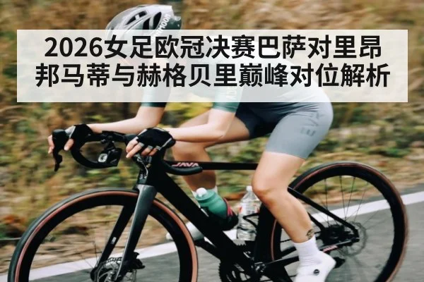 2026女足欧冠决赛巴萨对里昂 邦马蒂与赫格贝里巅峰对位解析
