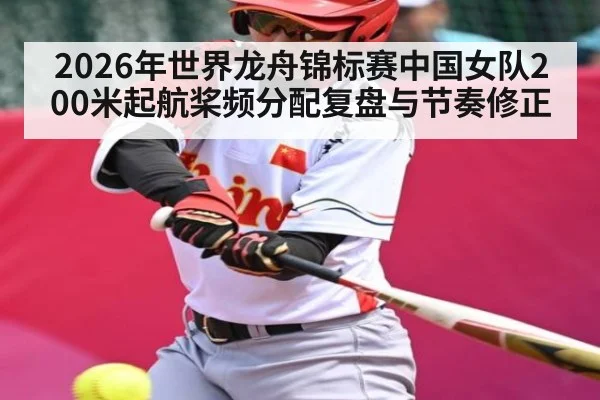 2026年世界龙舟锦标赛中国女队200米起航桨频分配复盘与节奏修正