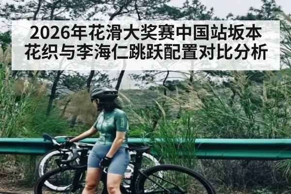 2026年花滑大奖赛中国站坂本花织与李海仁跳跃配置对比分析