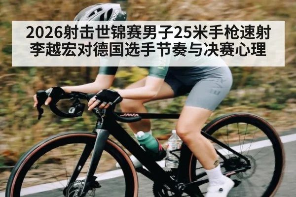 2026射击世锦赛男子25米手枪速射李越宏对德国选手节奏与决赛心理